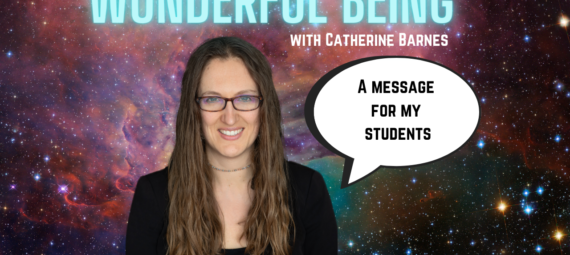 Catherine's head floating in space with the world "Wonderful Being" in glowing blue text floating above her head. A speech bubble says, "A Message For My Students"